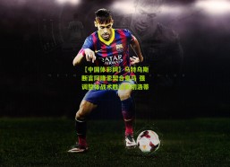 【中国体彩网】马特乌斯断言阿隆索契合皇马 强调整体战术胜过安切洛蒂