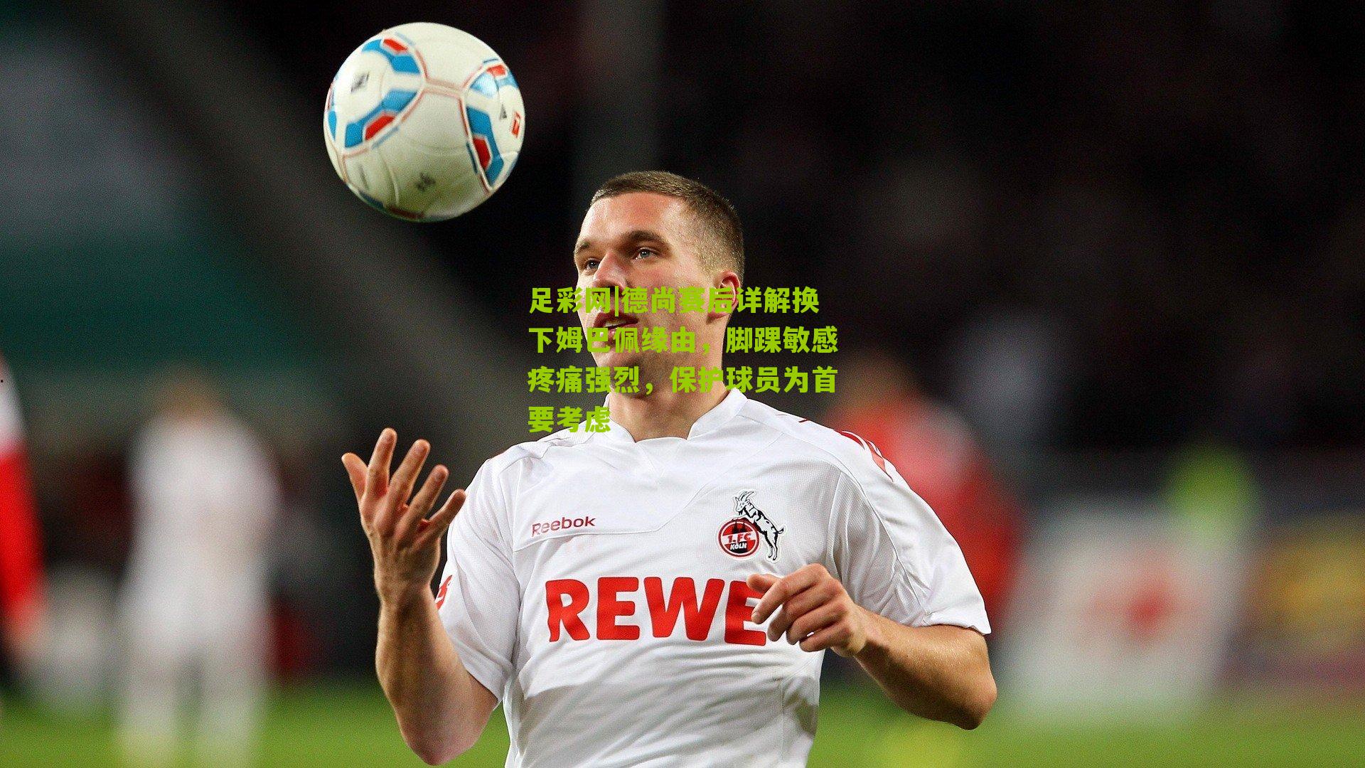 德尚赛后详解换下姆巴佩缘由，脚踝敏感疼痛强烈，保护球员为首要考虑