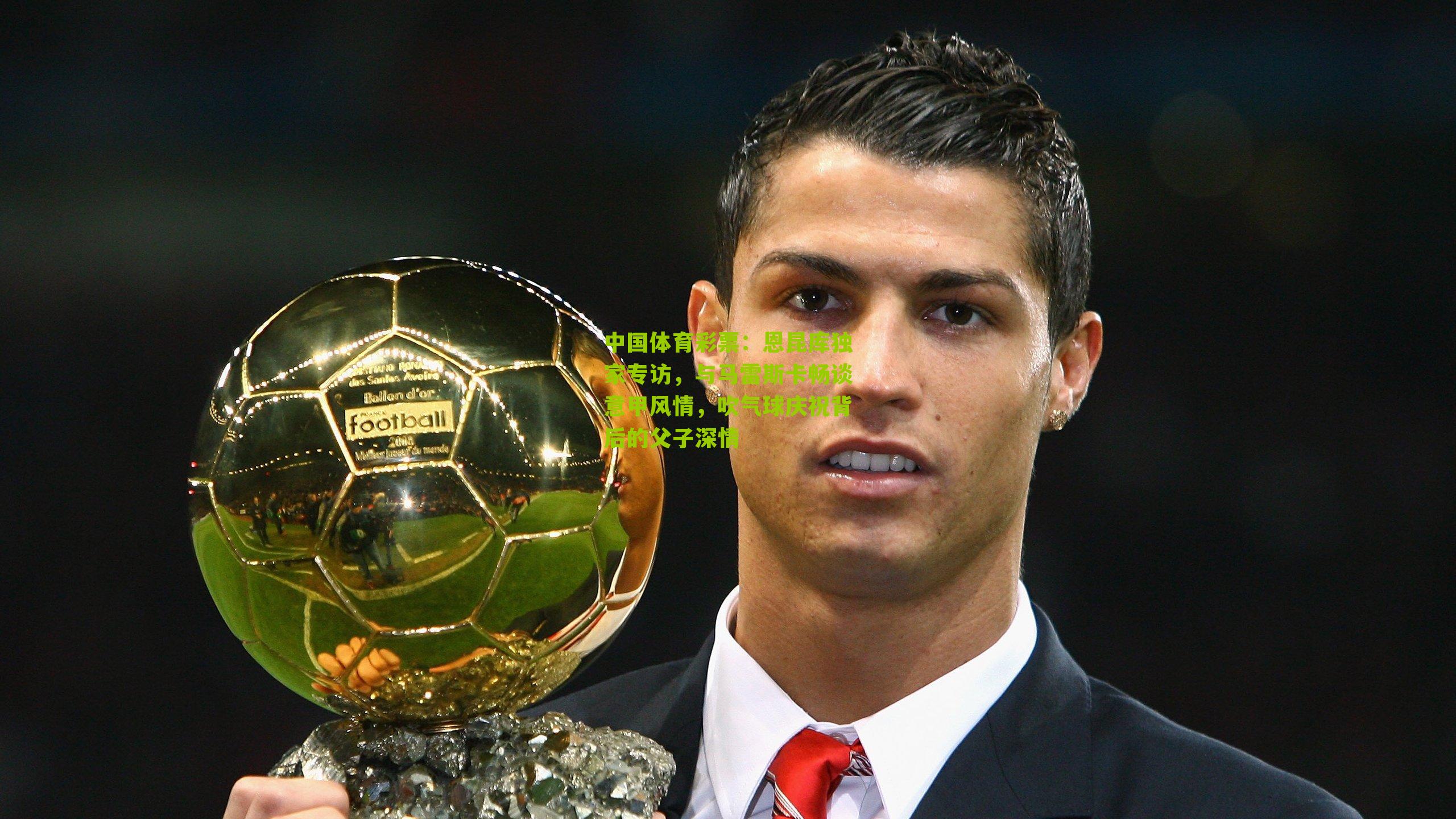 恩昆库独家专访，与马雷斯卡畅谈意甲风情，吹气球庆祝背后的父子深情