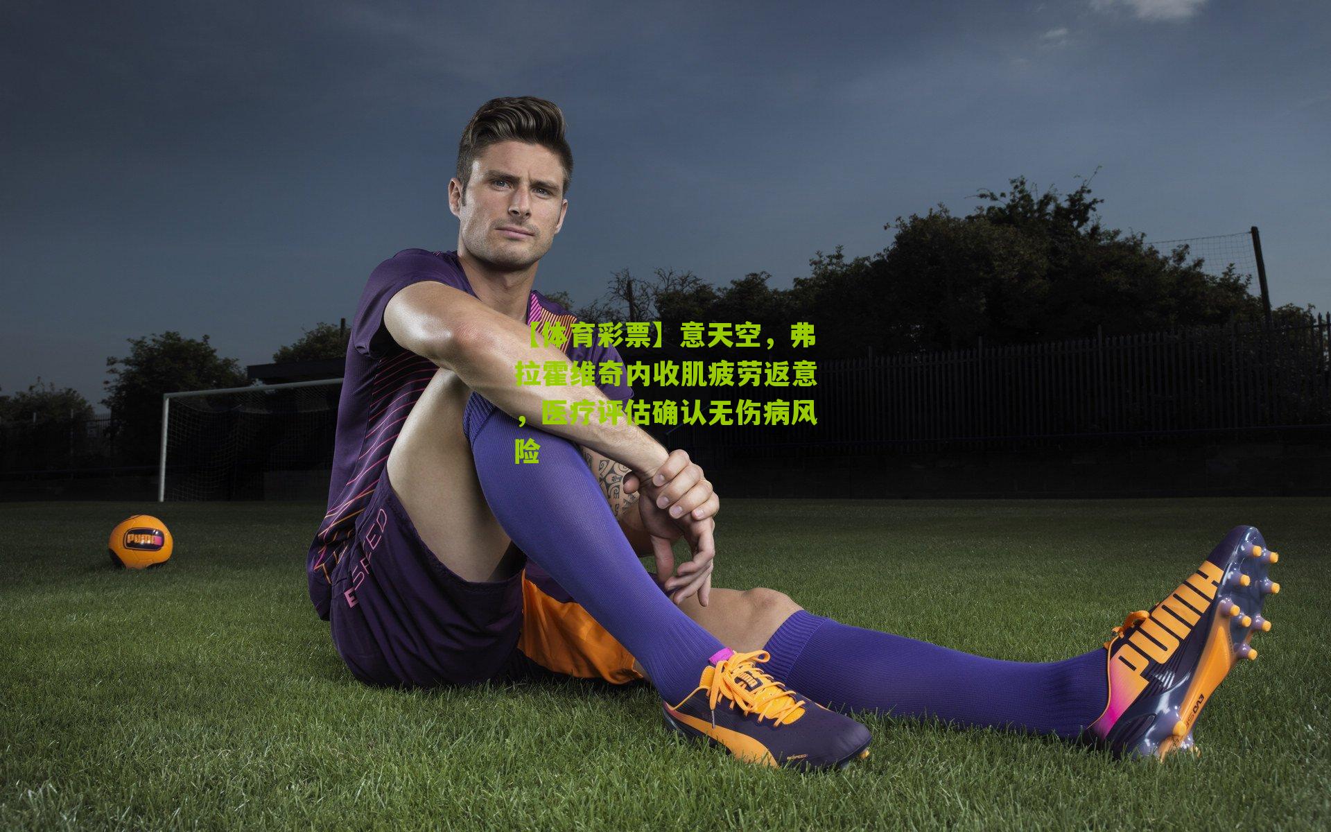 意天空，弗拉霍维奇内收肌疲劳返意，医疗评估确认无伤病风险