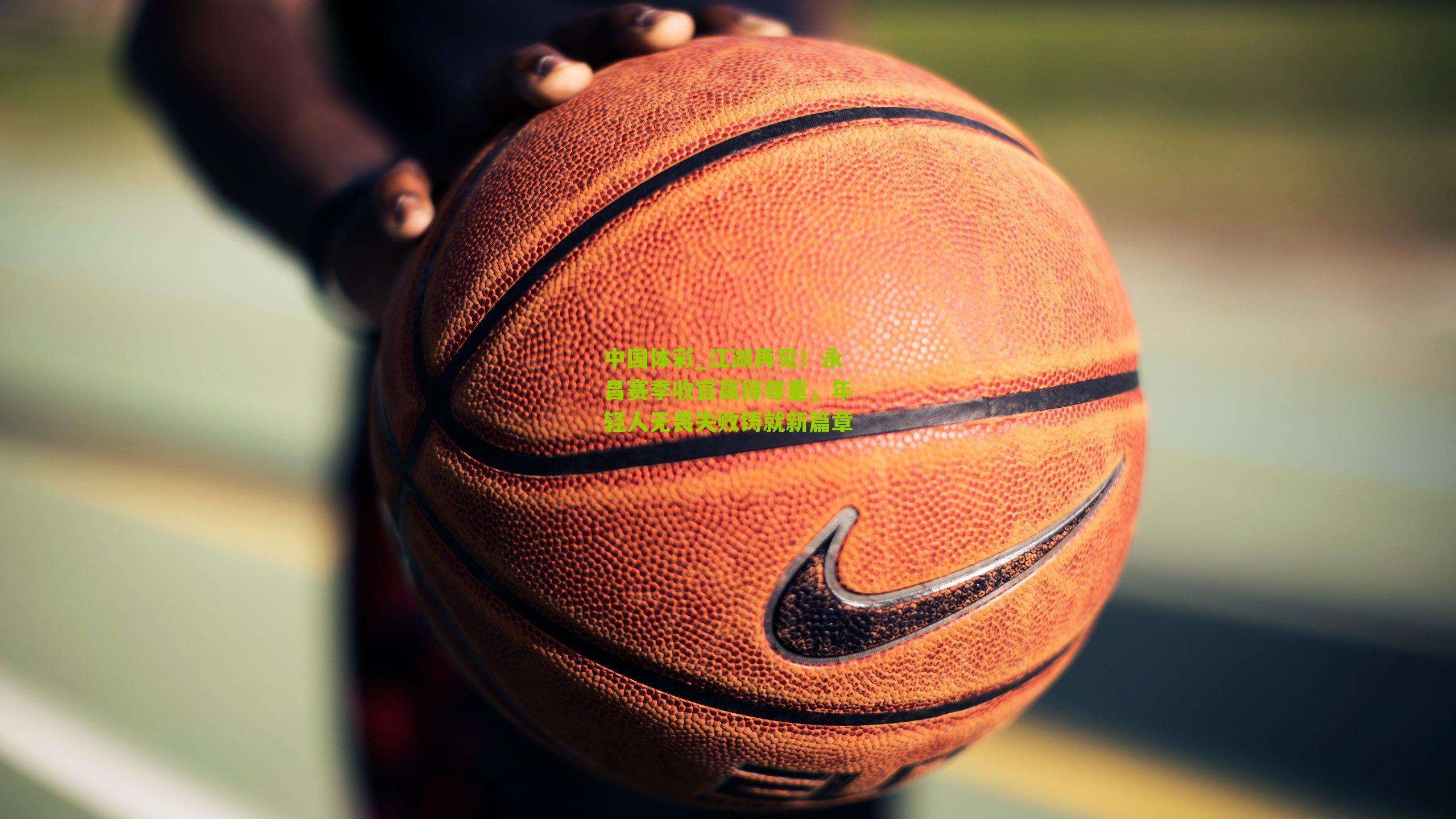 江湖再见！永昌赛季收官赢得尊重，年轻人无畏失败铸就新篇章