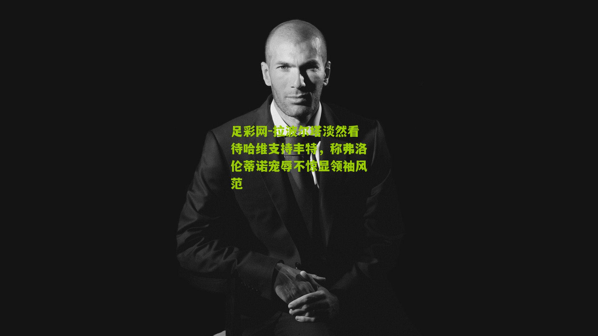 拉波尔塔淡然看待哈维支持丰特，称弗洛伦蒂诺宠辱不惊显领袖风范