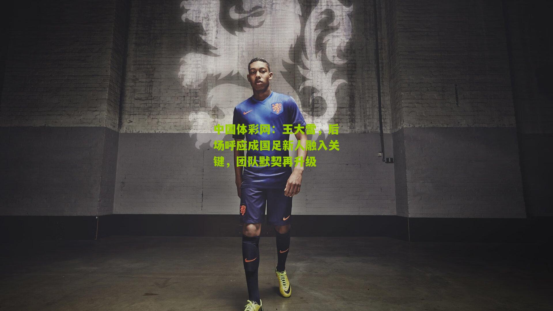 王大雷，后场呼应成国足新人融入关键，团队默契再升级