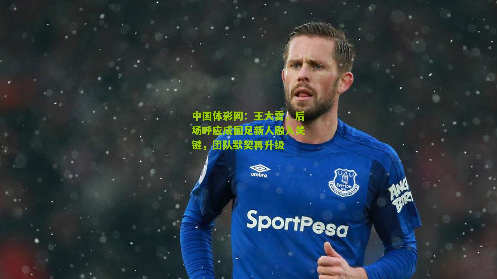 王大雷，后场呼应成国足新人融入关键，团队默契再升级