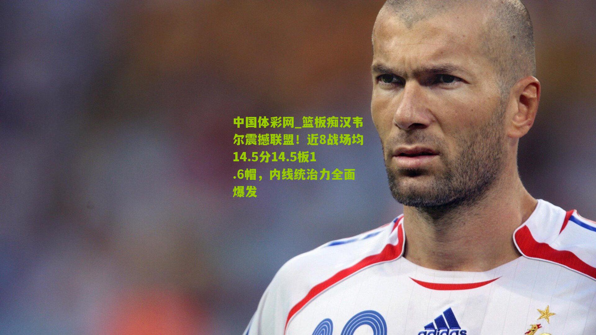 篮板痴汉韦尔震撼联盟！近8战场均14.5分14.5板1.6帽，内线统治力全面爆发